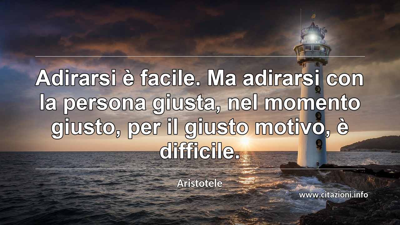 “Adirarsi è facile. Ma adirarsi con la persona giusta, nel momento giusto, per il giusto motivo, è difficile.”
