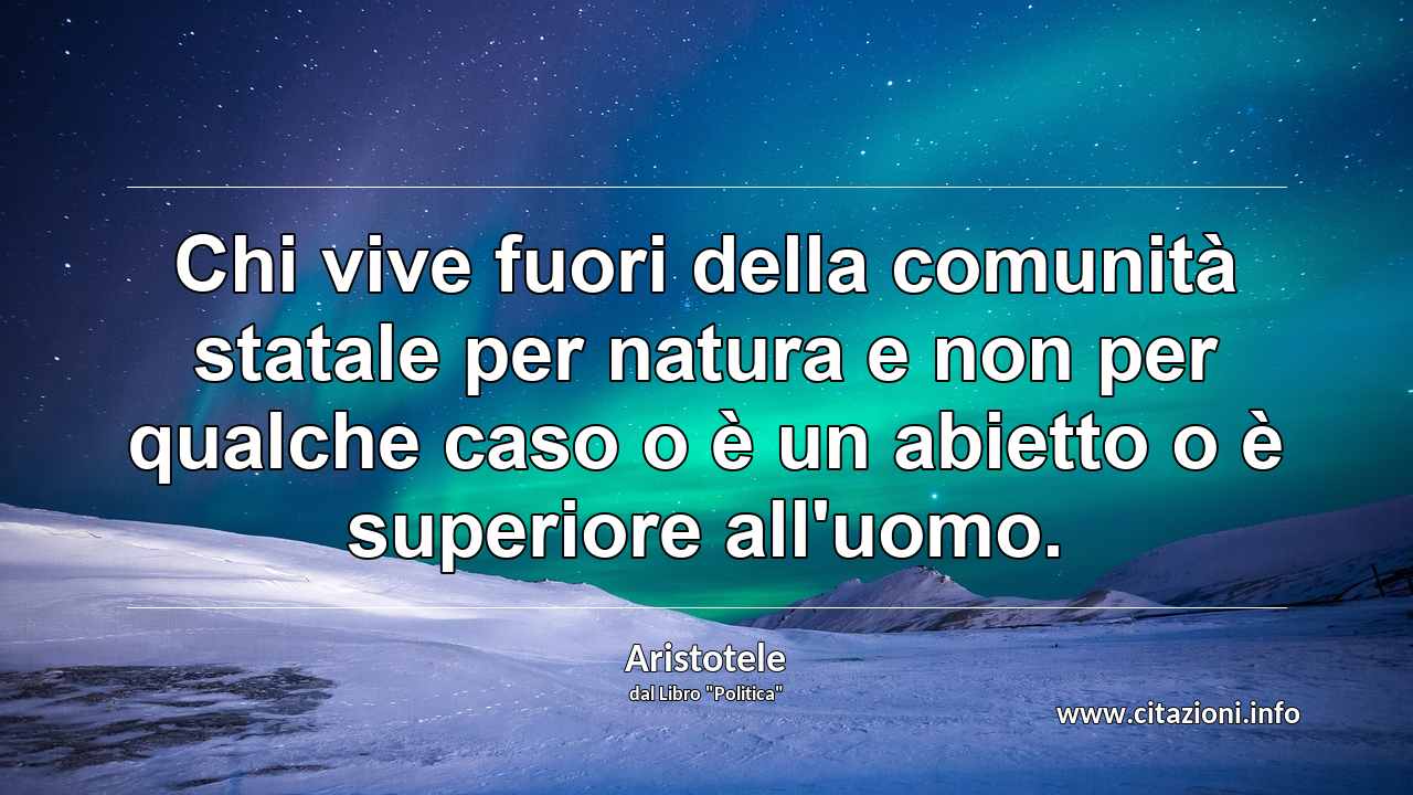 “Chi vive fuori della comunità statale per natura e non per qualche caso o è un abietto o è superiore all'uomo.”