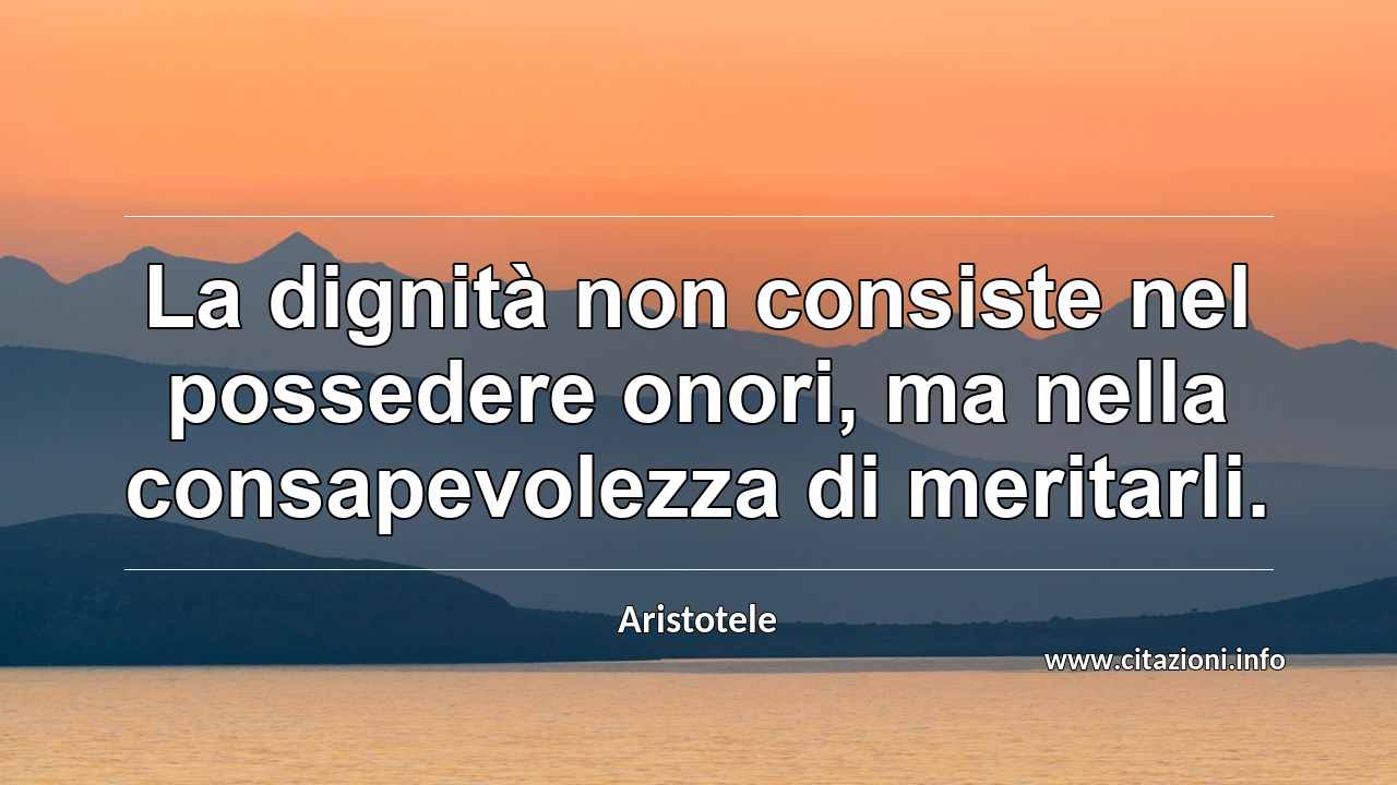 “La dignità non consiste nel possedere onori, ma nella consapevolezza di meritarli.”