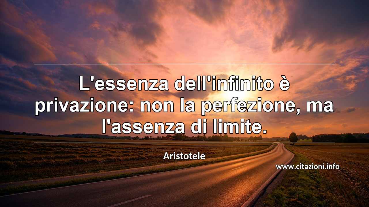 “L'essenza dell'infinito è privazione: non la perfezione, ma l'assenza di limite.”