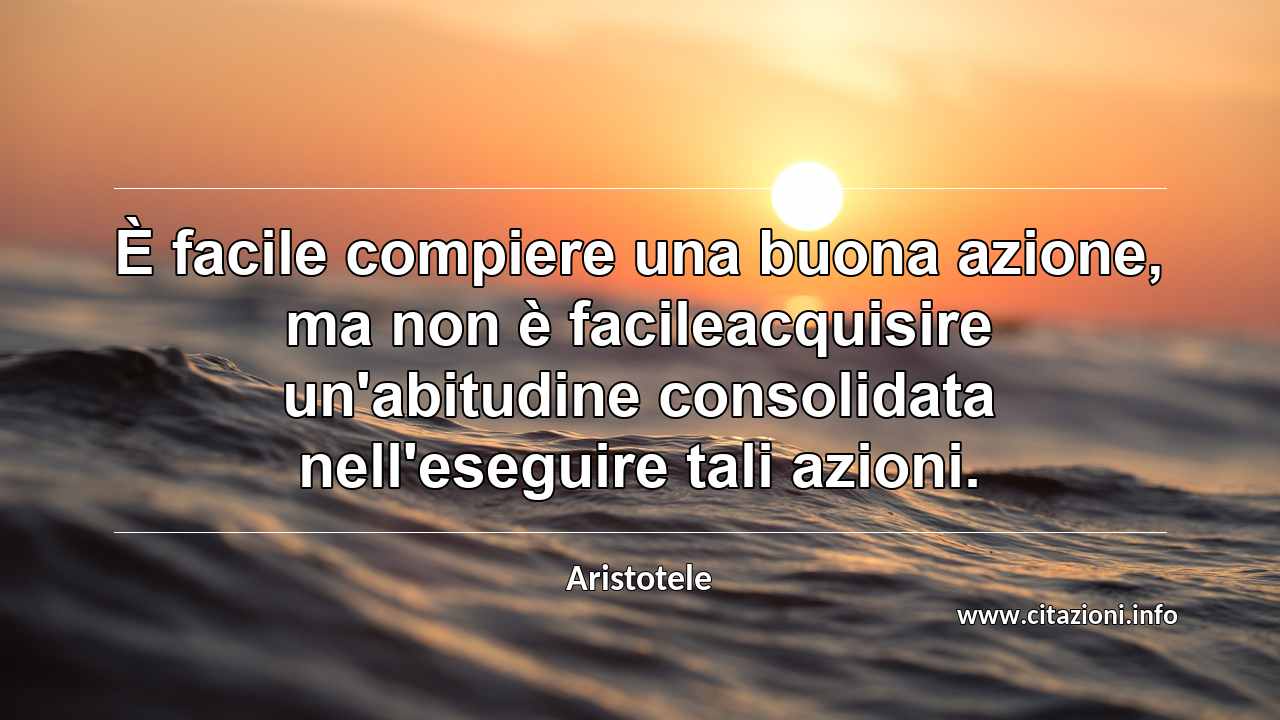 “È facile compiere una buona azione, ma non è facileacquisire un'abitudine consolidata nell'eseguire tali azioni.”