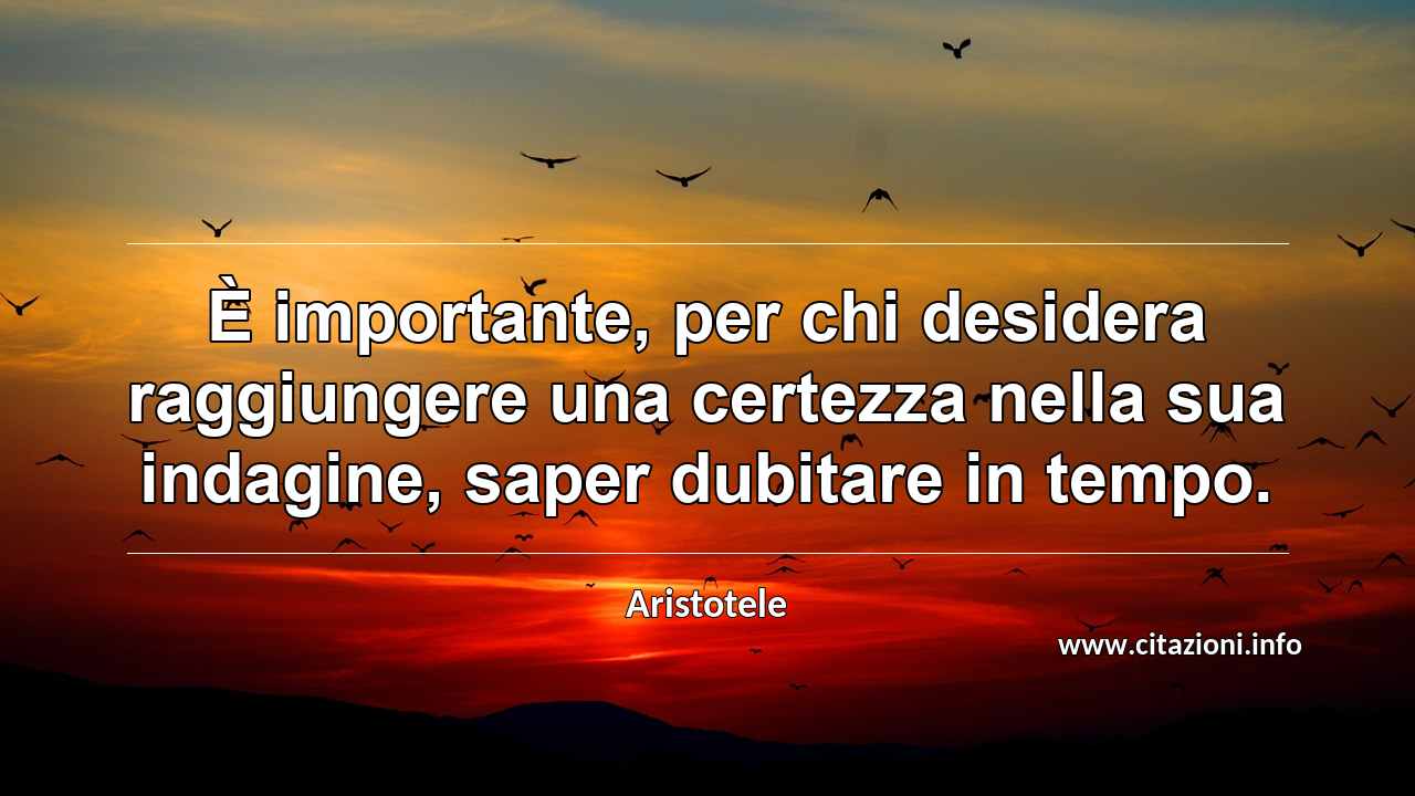 “È importante, per chi desidera raggiungere una certezza nella sua indagine, saper dubitare in tempo.”