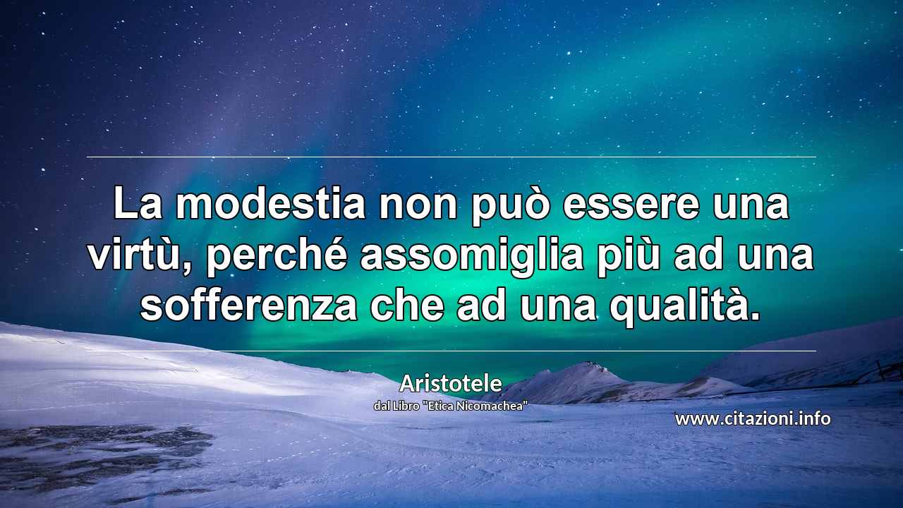 “La modestia non può essere una virtù, perché assomiglia più ad una sofferenza che ad una qualità.”