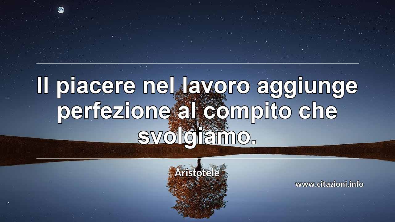 “Il piacere nel lavoro aggiunge perfezione al compito che svolgiamo.”