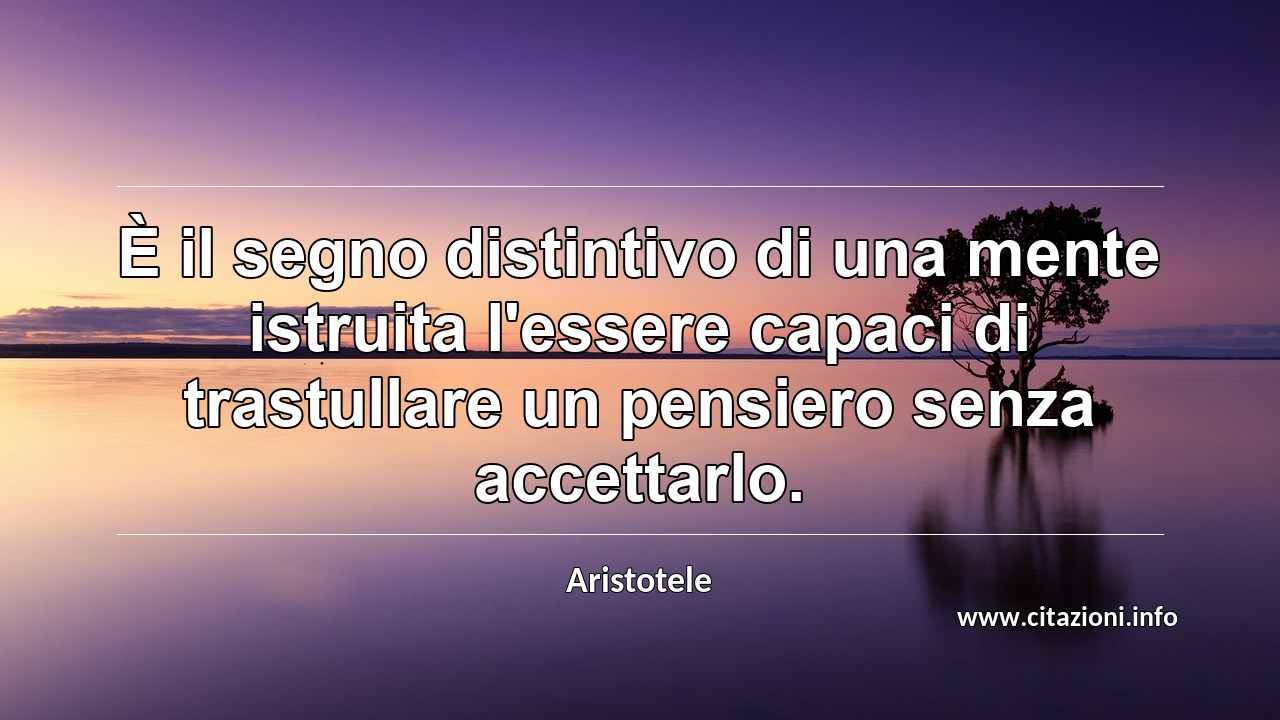 “È il segno distintivo di una mente istruita l'essere capaci di trastullare un pensiero senza accettarlo.”