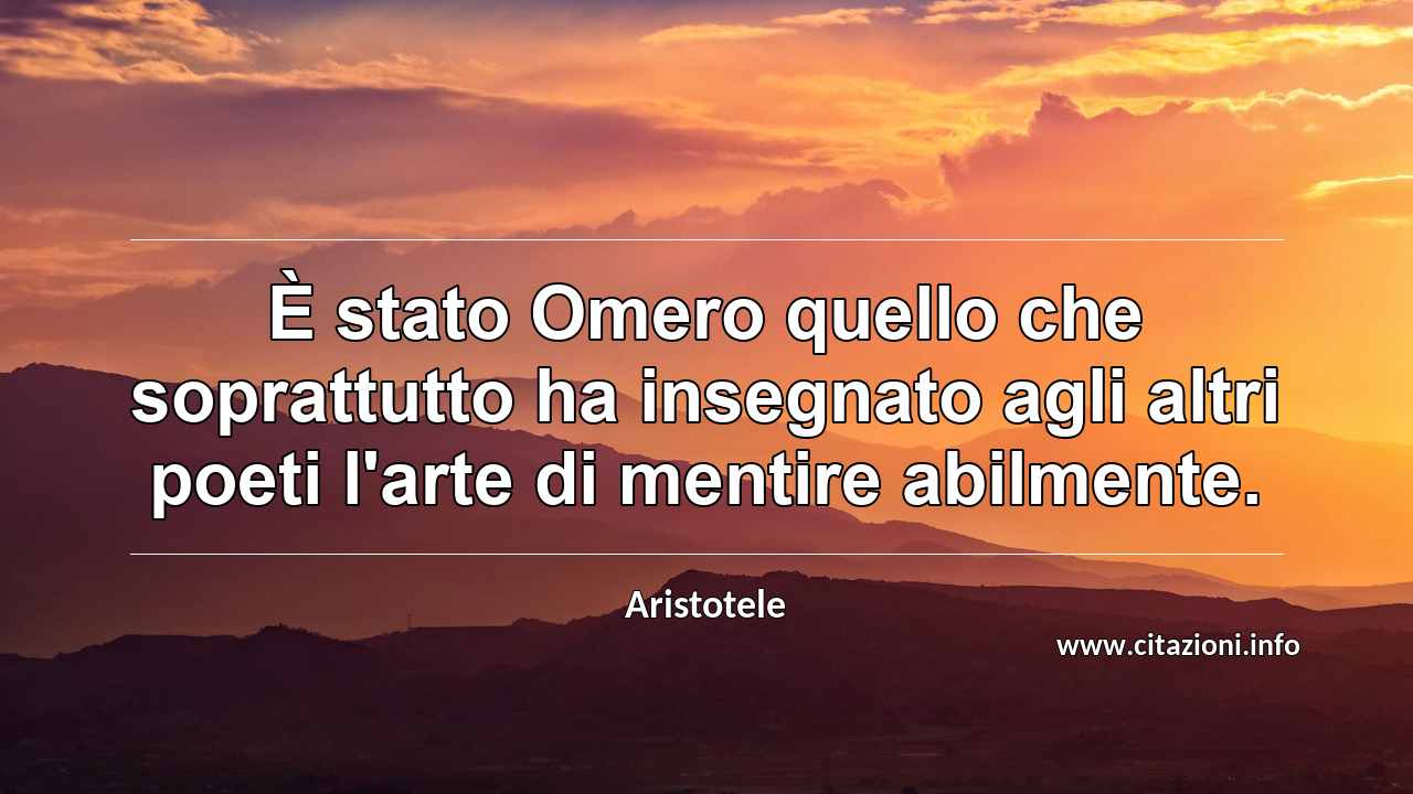 “È stato Omero quello che soprattutto ha insegnato agli altri poeti l'arte di mentire abilmente.”