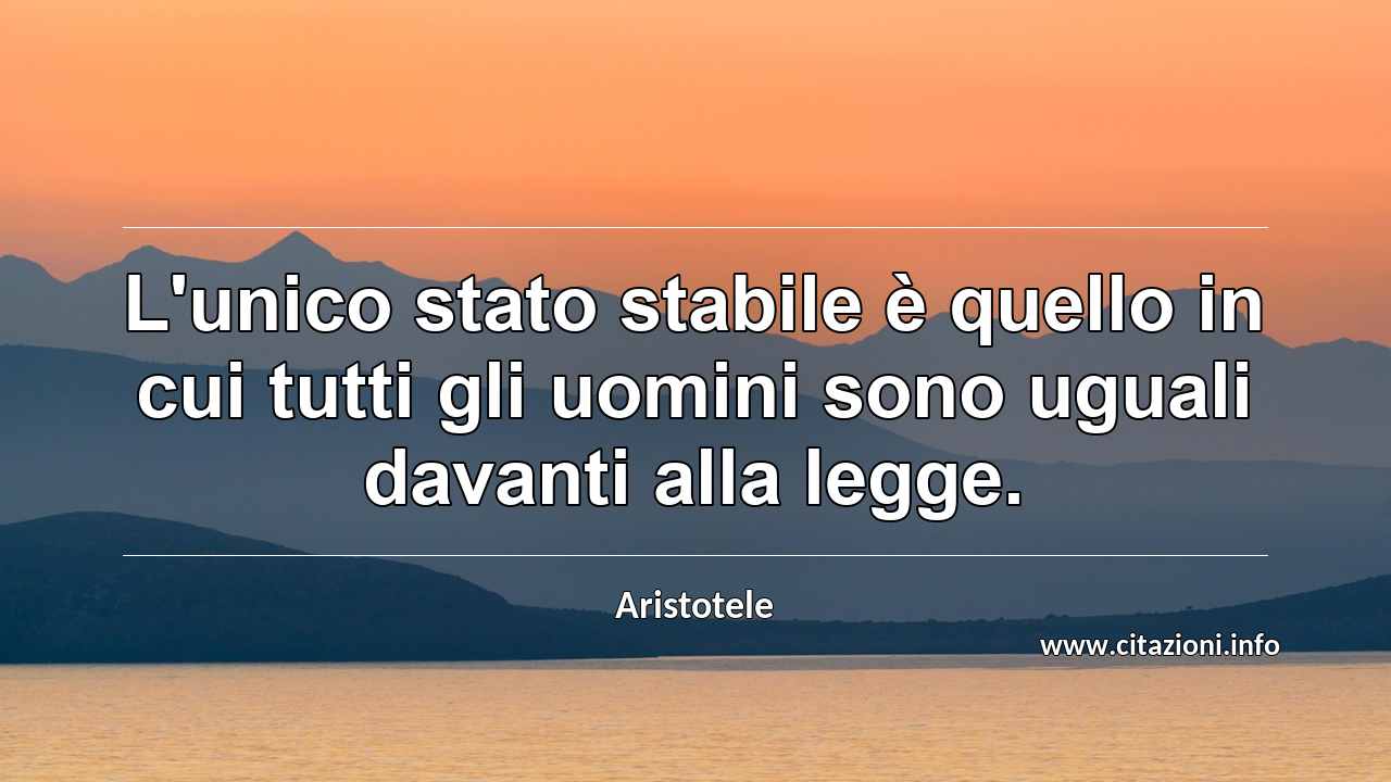 “L'unico stato stabile è quello in cui tutti gli uomini sono uguali davanti alla legge.”