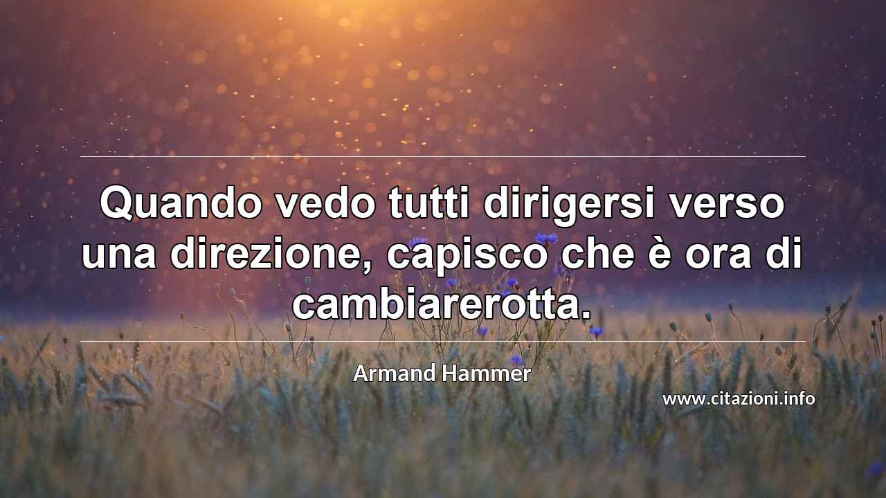 “Quando vedo tutti dirigersi verso una direzione, capisco che è ora di cambiarerotta. ”