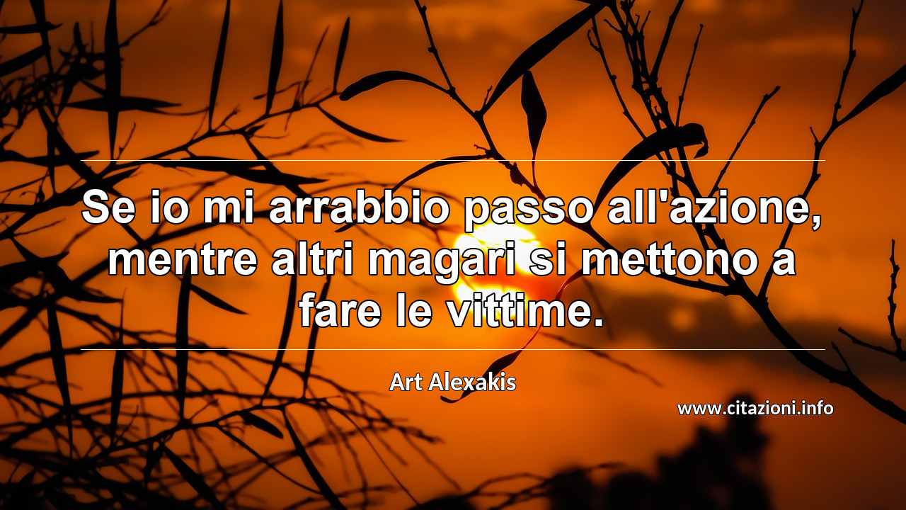 “Se io mi arrabbio passo all'azione, mentre altri magari si mettono a fare le vittime.”