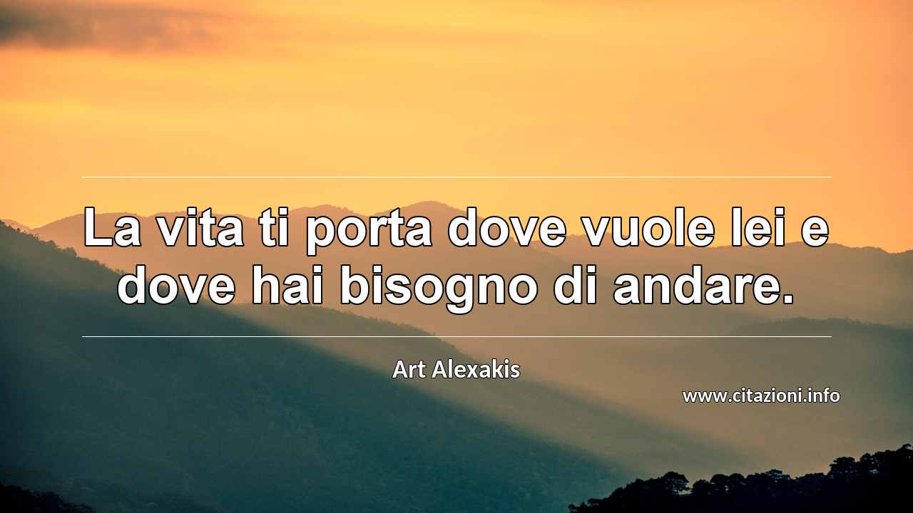 “La vita ti porta dove vuole lei e dove hai bisogno di andare.”