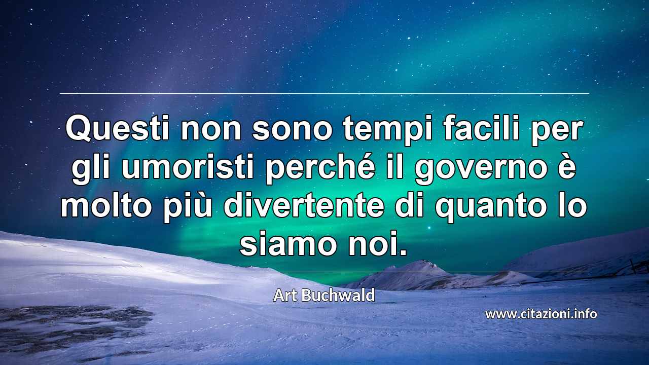 “Questi non sono tempi facili per gli umoristi perché il governo è molto più divertente di quanto lo siamo noi.”