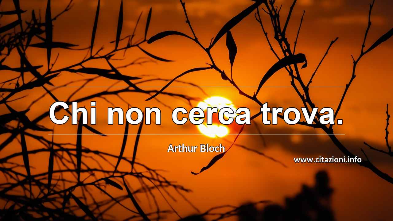 “Chi non cerca trova.”