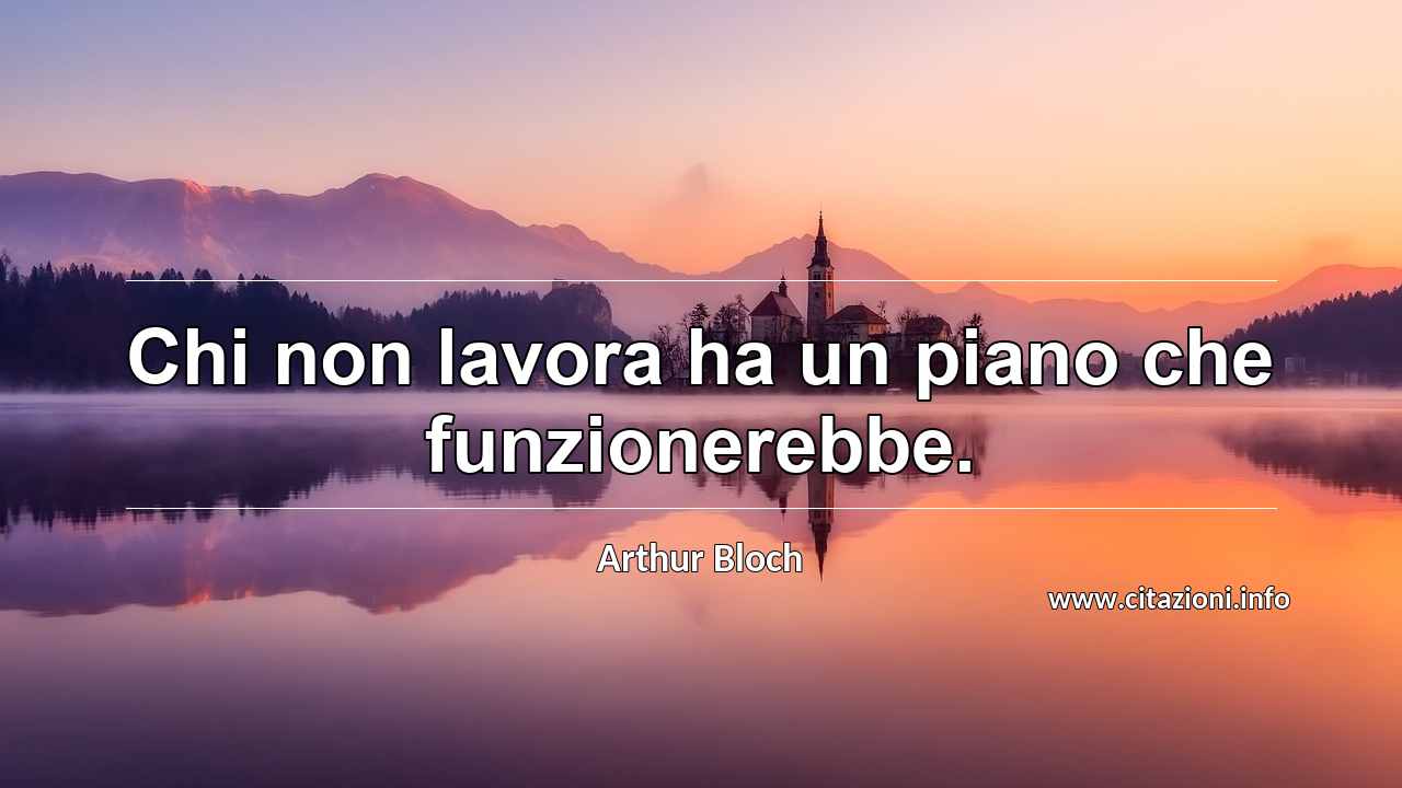 “Chi non lavora ha un piano che funzionerebbe.”