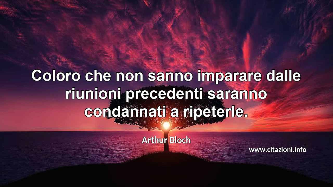 “Coloro che non sanno imparare dalle riunioni precedenti saranno condannati a ripeterle.”