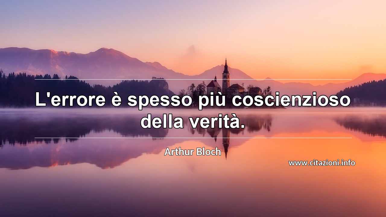 “L'errore è spesso più coscienzioso della verità.”