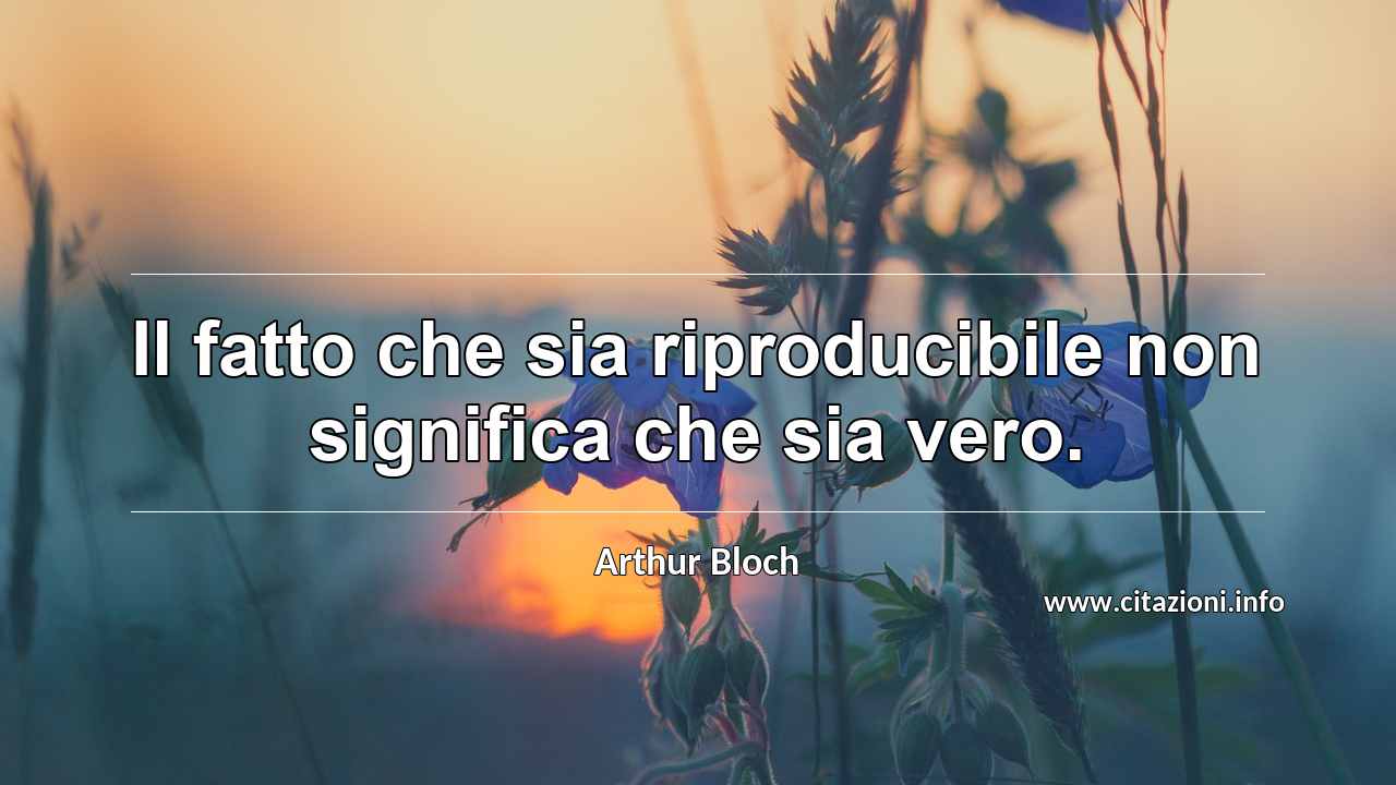 “Il fatto che sia riproducibile non significa che sia vero.”