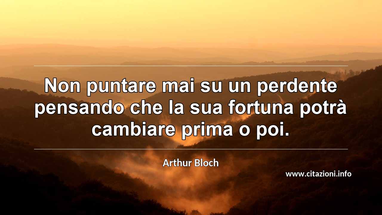 “Non puntare mai su un perdente pensando che la sua fortuna potrà cambiare prima o poi.”