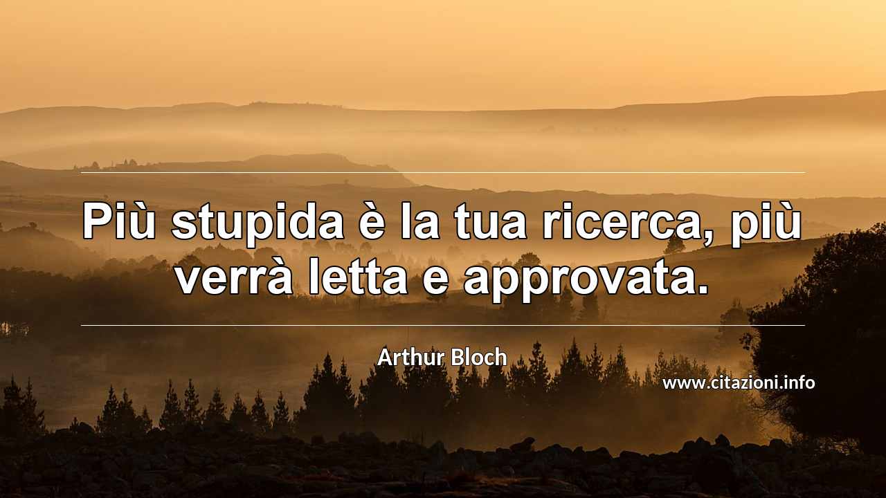 “Più stupida è la tua ricerca, più verrà letta e approvata.”