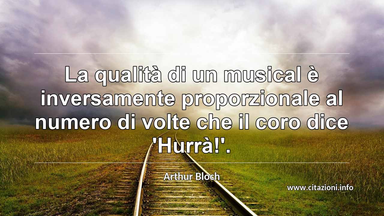 “La qualità di un musical è inversamente proporzionale al numero di volte che il coro dice 'Hurrà!'.”