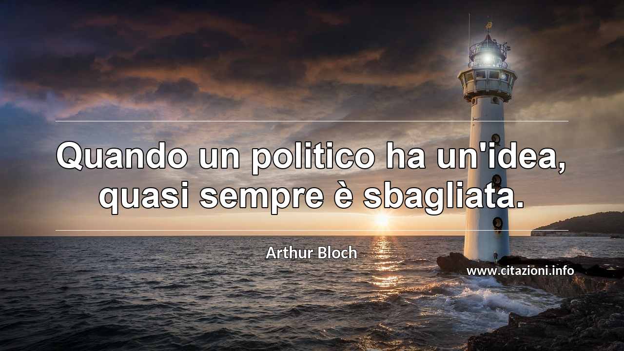 “Quando un politico ha un'idea, quasi sempre è sbagliata.”