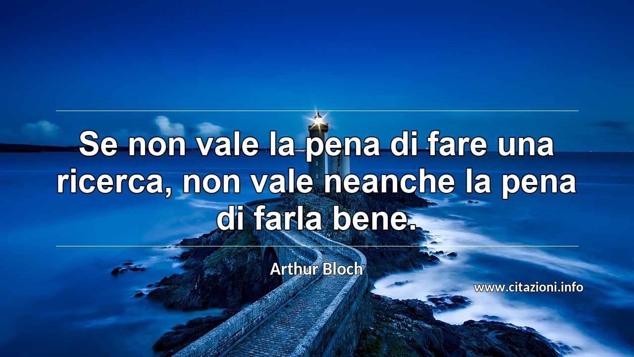 “Se non vale la pena di fare una ricerca, non vale neanche la pena di farla bene.”