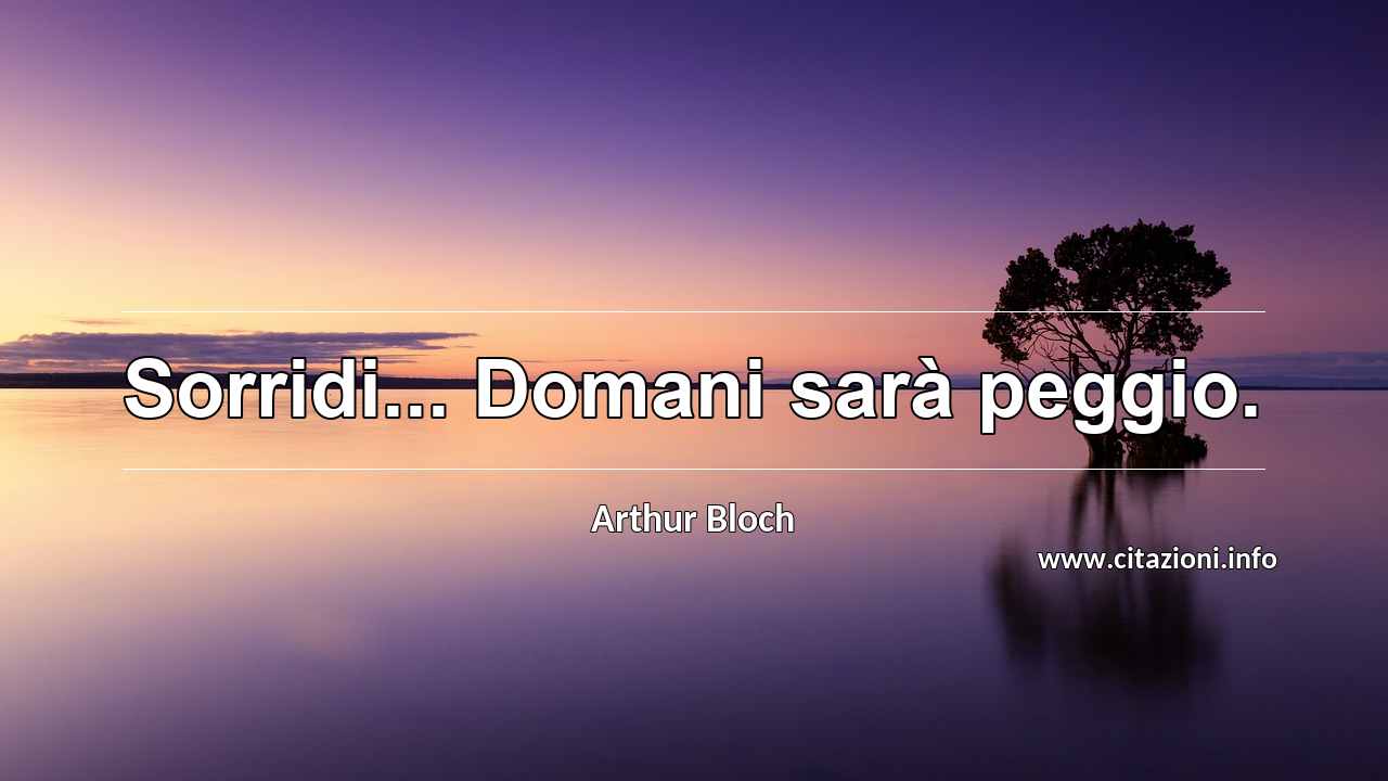 “Sorridi... Domani sarà peggio.”
