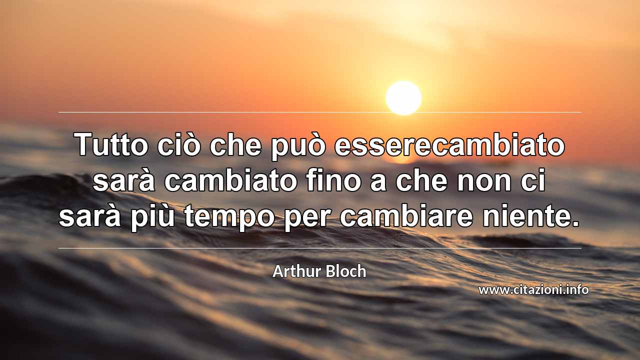 “Tutto ciò che può esserecambiato sarà cambiato fino a che non ci sarà più tempo per cambiare niente.”