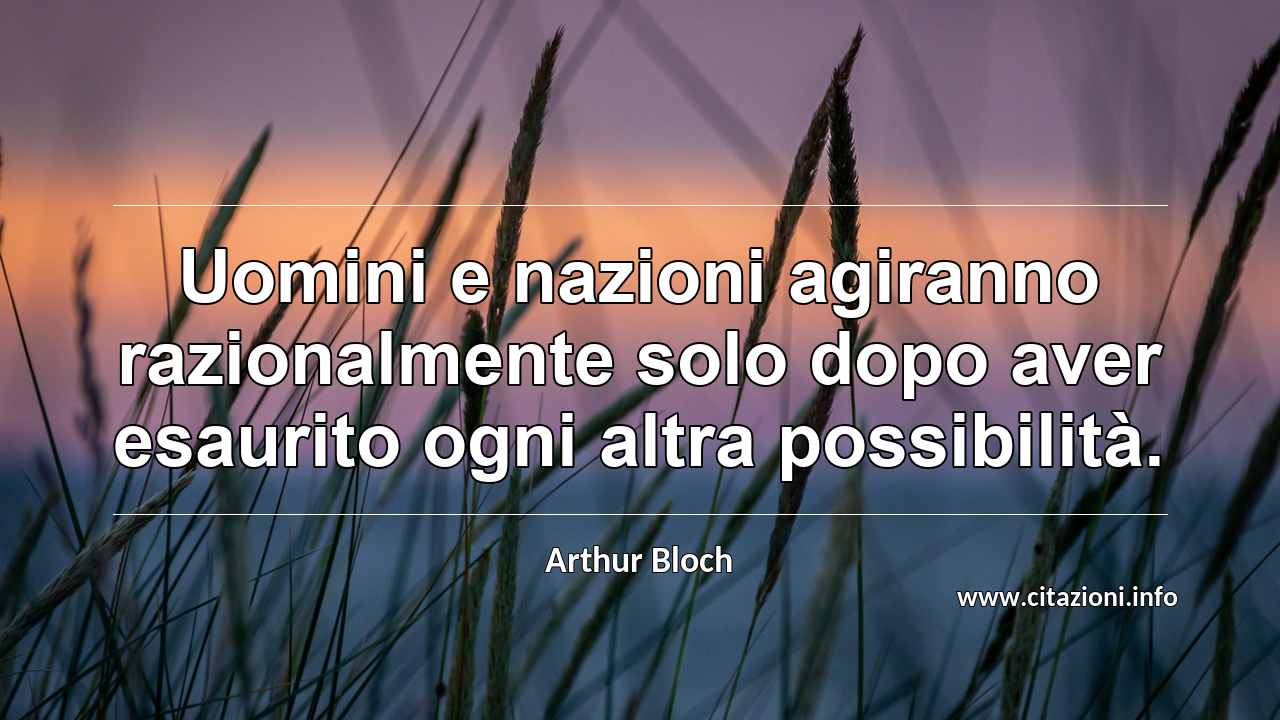 “Uomini e nazioni agiranno razionalmente solo dopo aver esaurito ogni altra possibilità.”