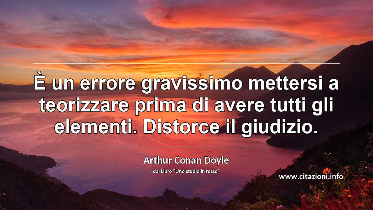 “È un errore gravissimo mettersi a teorizzare prima di avere tutti gli elementi. Distorce il giudizio.”