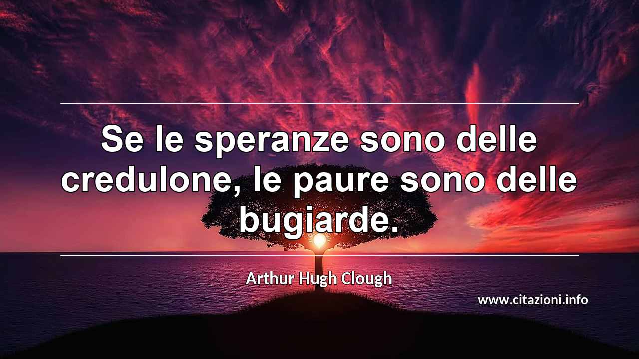 “Se le speranze sono delle credulone, le paure sono delle bugiarde.”