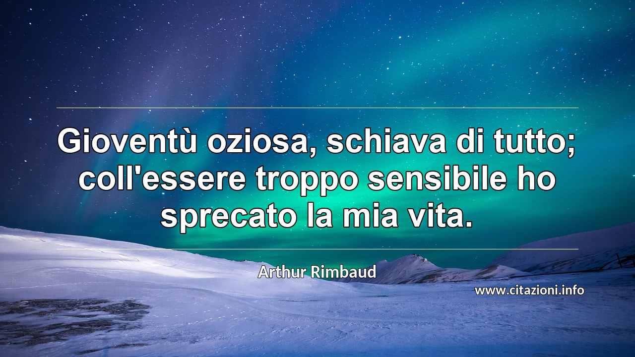 “Gioventù oziosa, schiava di tutto; coll'essere troppo sensibile ho sprecato la mia vita.”