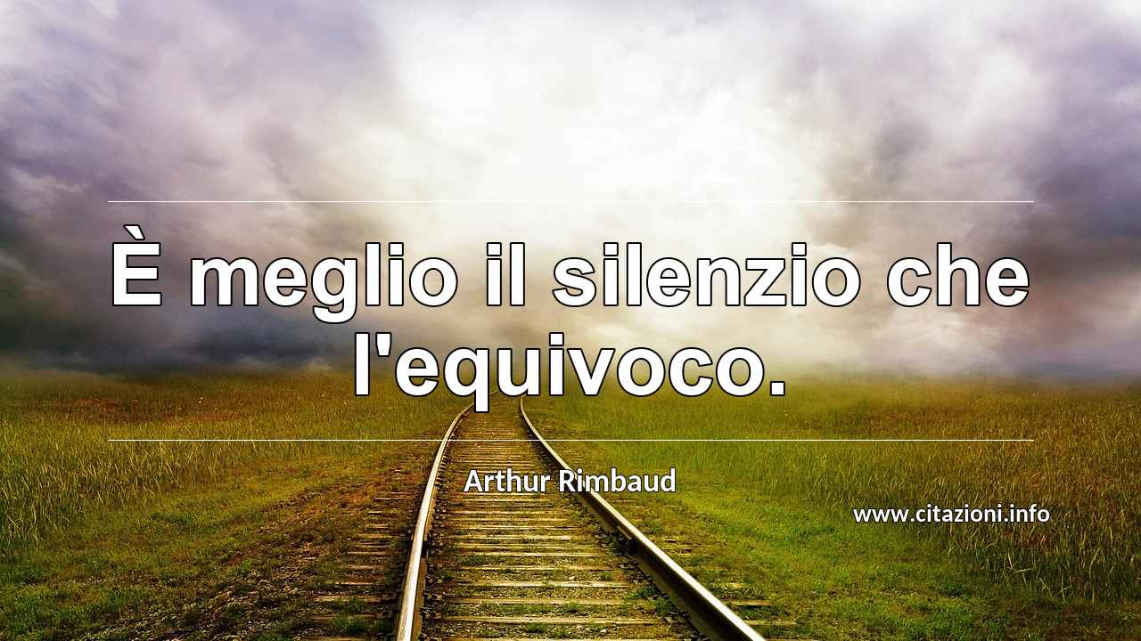 “È meglio il silenzio che l'equivoco.”