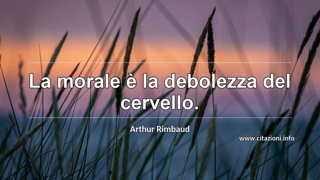 “La morale è la debolezza del cervello.”