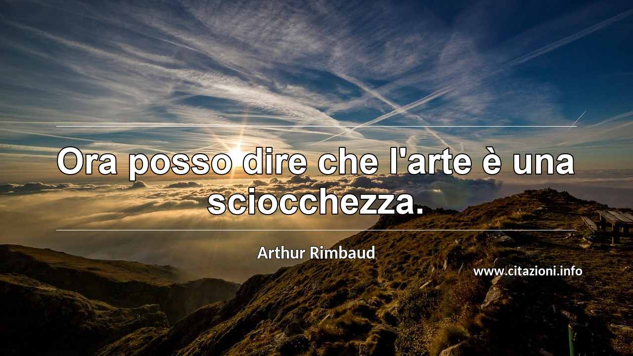 “Ora posso dire che l'arte è una sciocchezza.”
