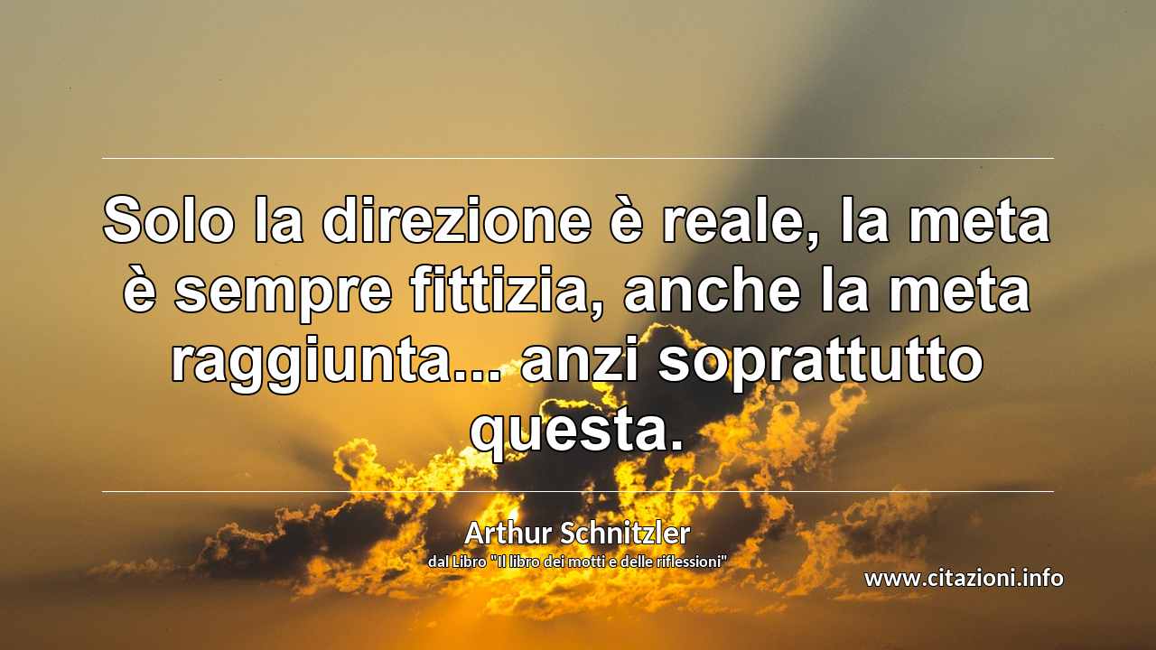 “Solo la direzione è reale, la meta è sempre fittizia, anche la meta raggiunta... anzi soprattutto questa.”