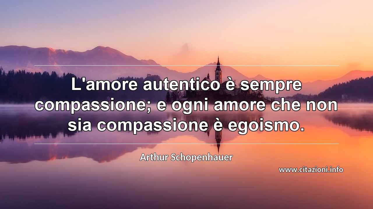 “L'amore autentico è sempre compassione; e ogni amore che non sia compassione è egoismo.”