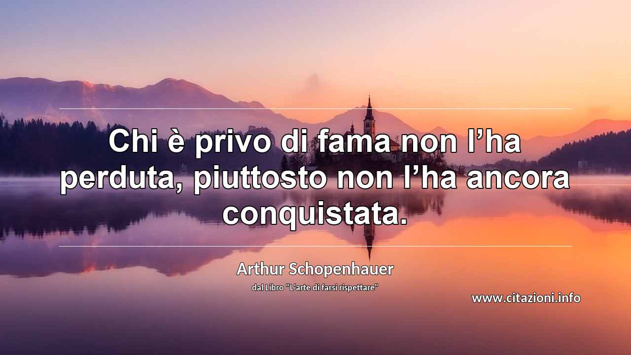 “Chi è privo di fama non l’ha perduta, piuttosto non l’ha ancora conquistata.”
