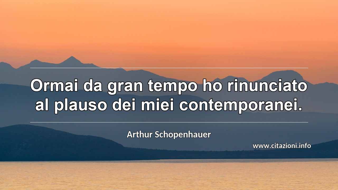 “Ormai da gran tempo ho rinunciato al plauso dei miei contemporanei.”
