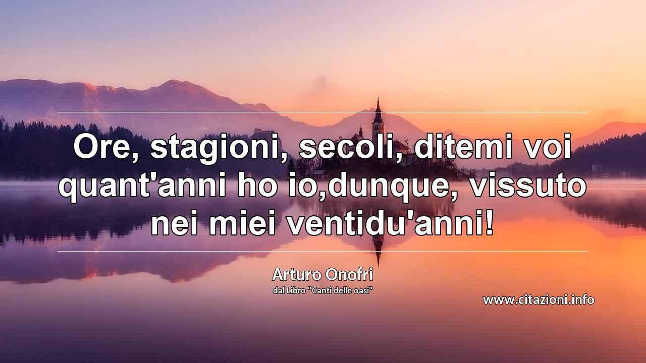 “Ore, stagioni, secoli, ditemi voi quant'anni ho io,dunque, vissuto nei miei ventidu'anni!”