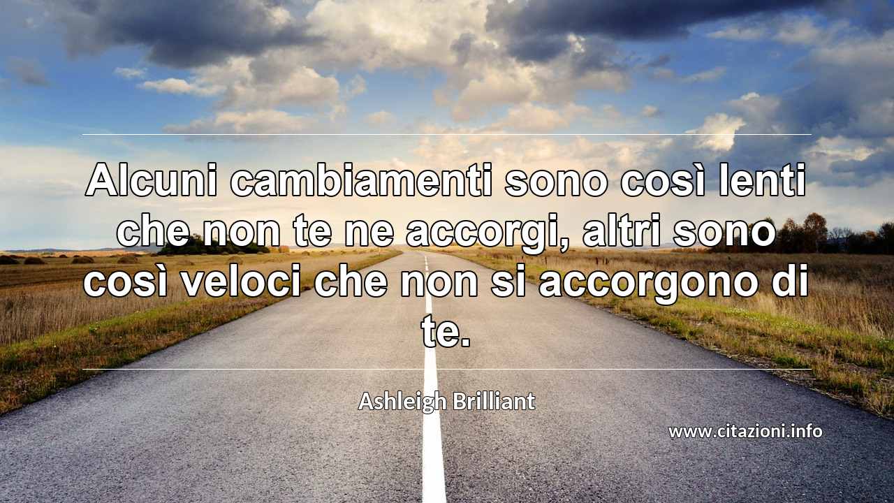 “Alcuni cambiamenti sono così lenti che non te ne accorgi, altri sono così veloci che non si accorgono di te.”