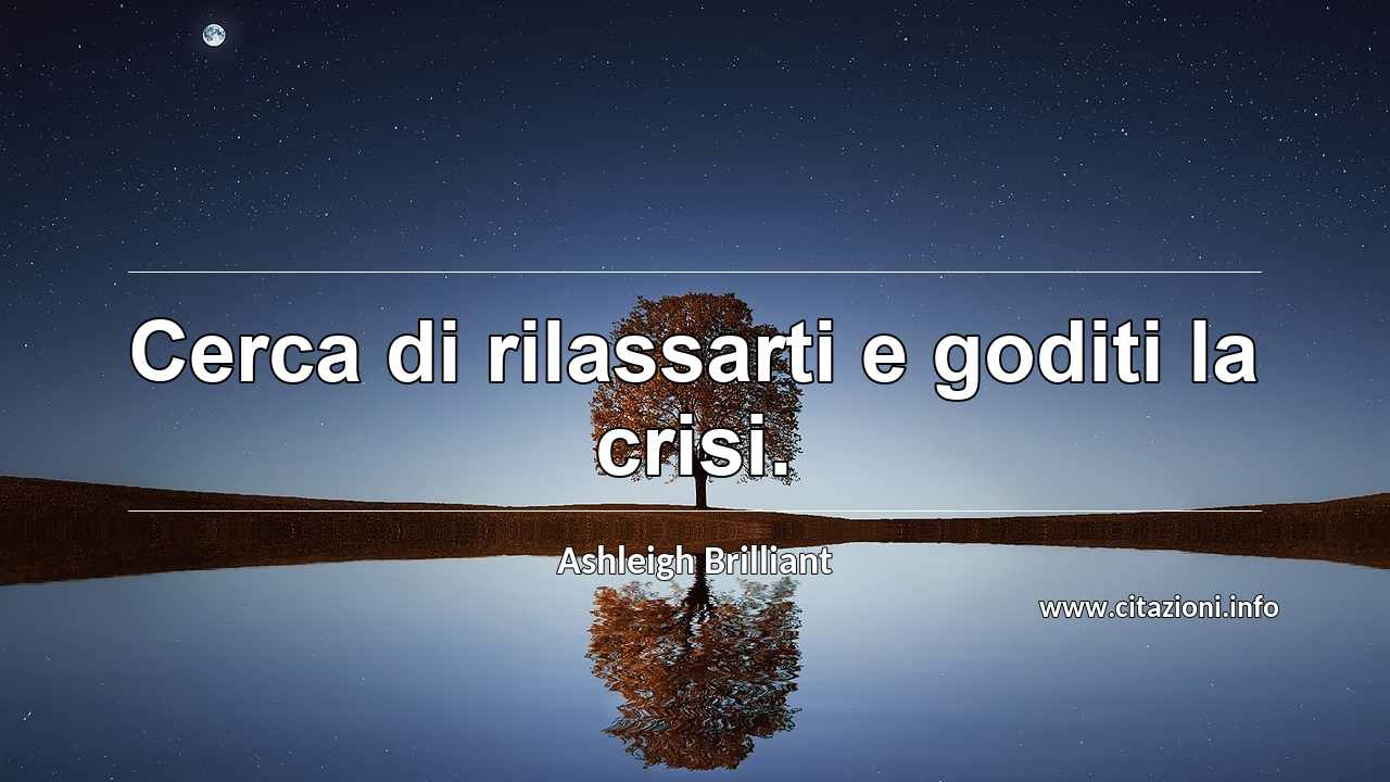 “Cerca di rilassarti e goditi la crisi.”