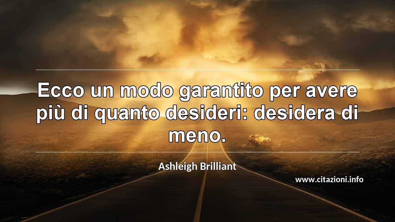 “Ecco un modo garantito per avere più di quanto desideri: desidera di meno.”