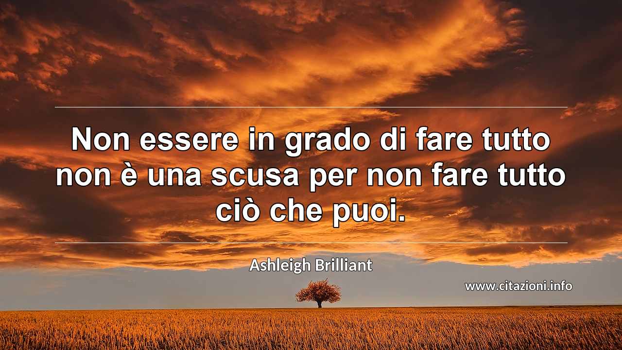 “Non essere in grado di fare tutto non è una scusa per non fare tutto ciò che puoi.”