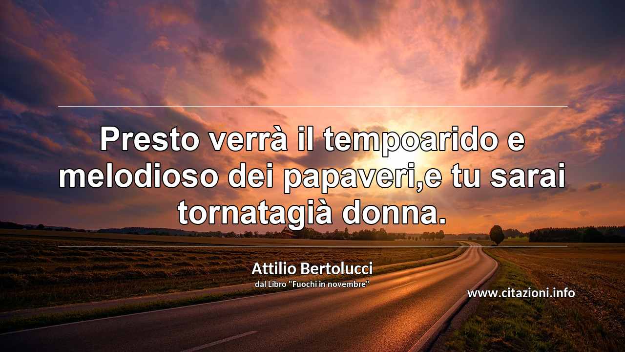 “Presto verrà il tempoarido e melodioso dei papaveri,e tu sarai tornatagià donna.”