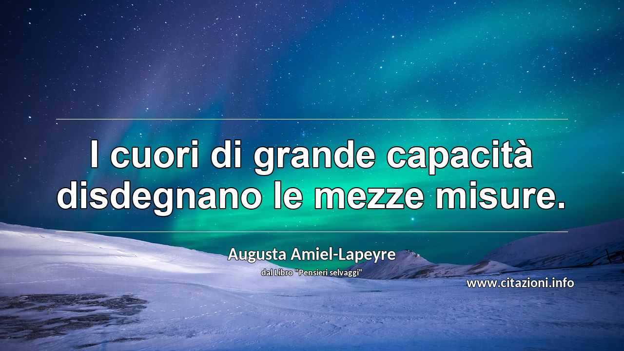 “I cuori di grande capacità disdegnano le mezze misure.”