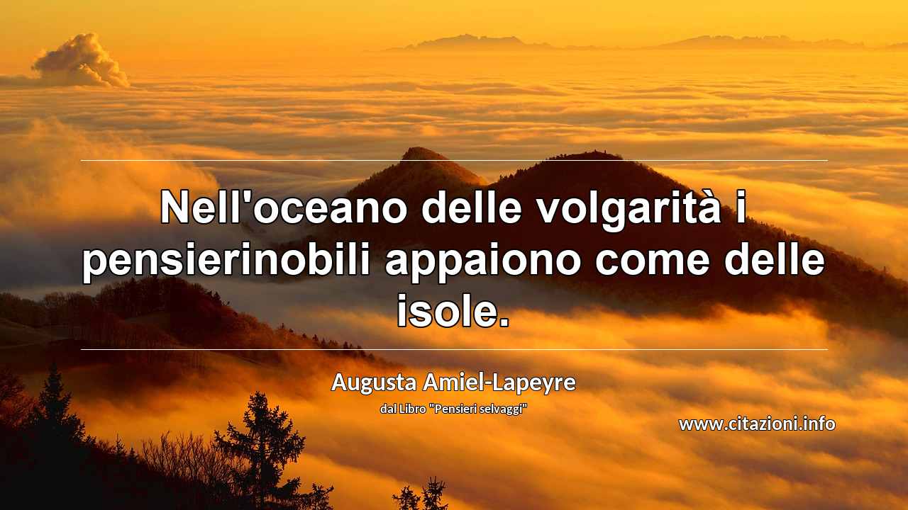 “Nell'oceano delle volgarità i pensierinobili appaiono come delle isole.”