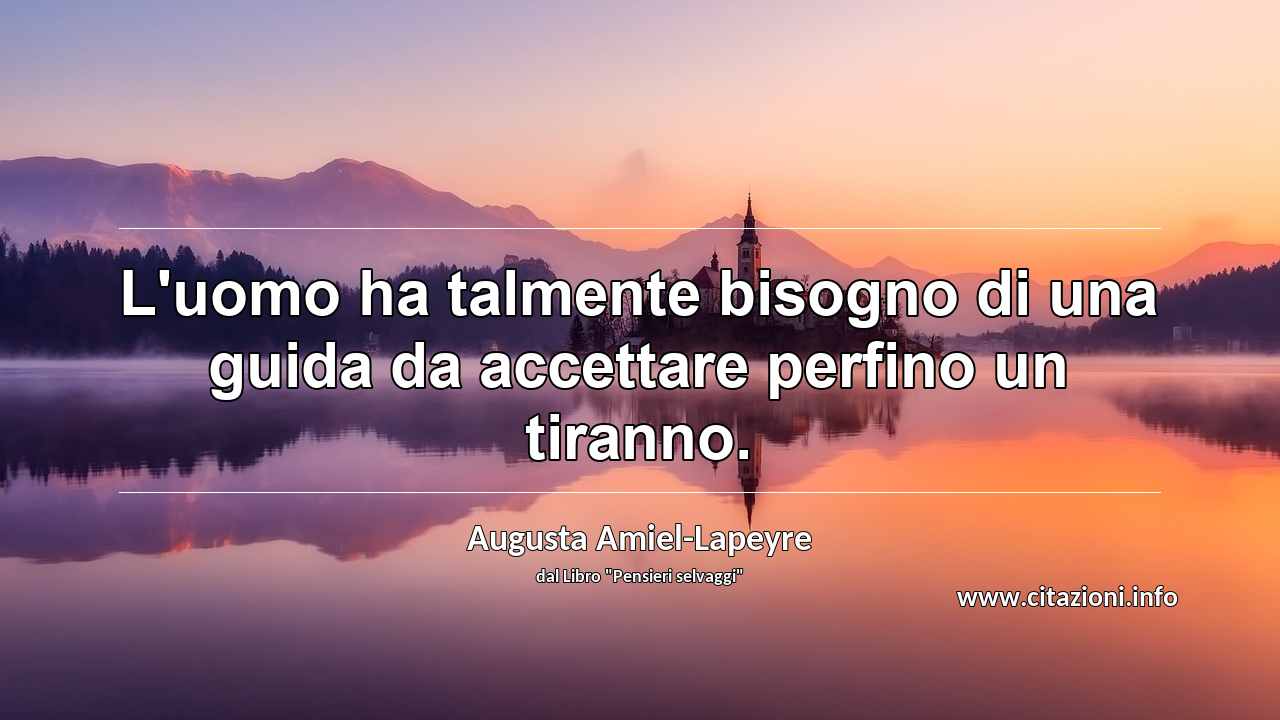 “L'uomo ha talmente bisogno di una guida da accettare perfino un tiranno.”