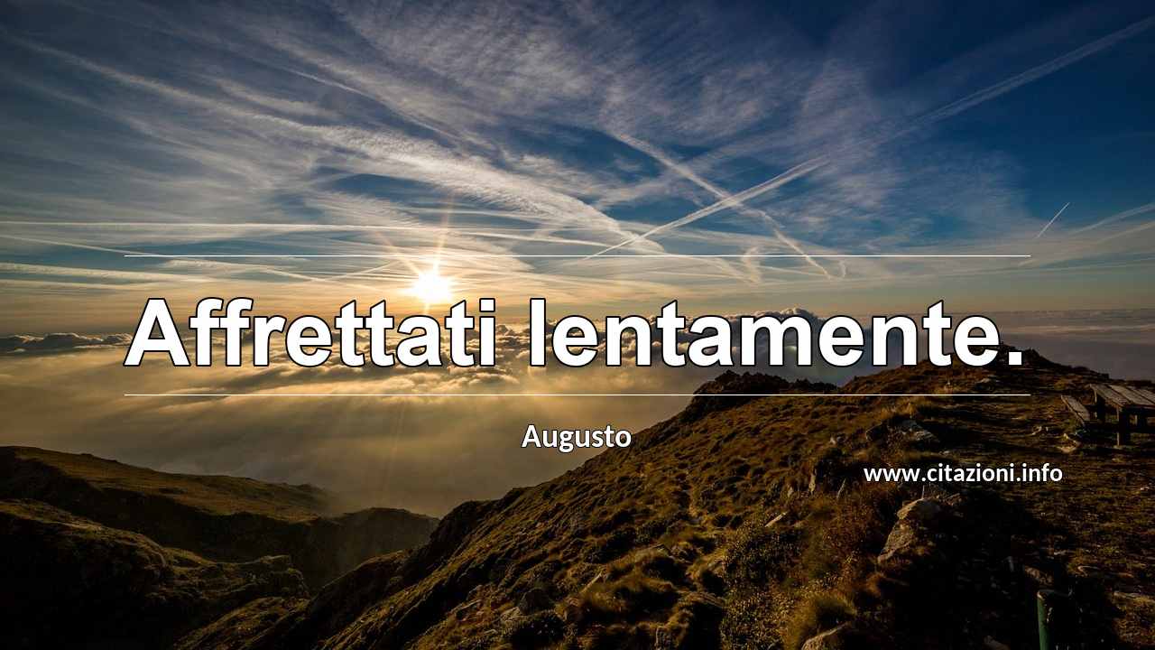 “Affrettati lentamente.”