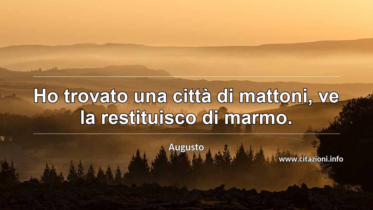 “Ho trovato una città di mattoni, ve la restituisco di marmo.”