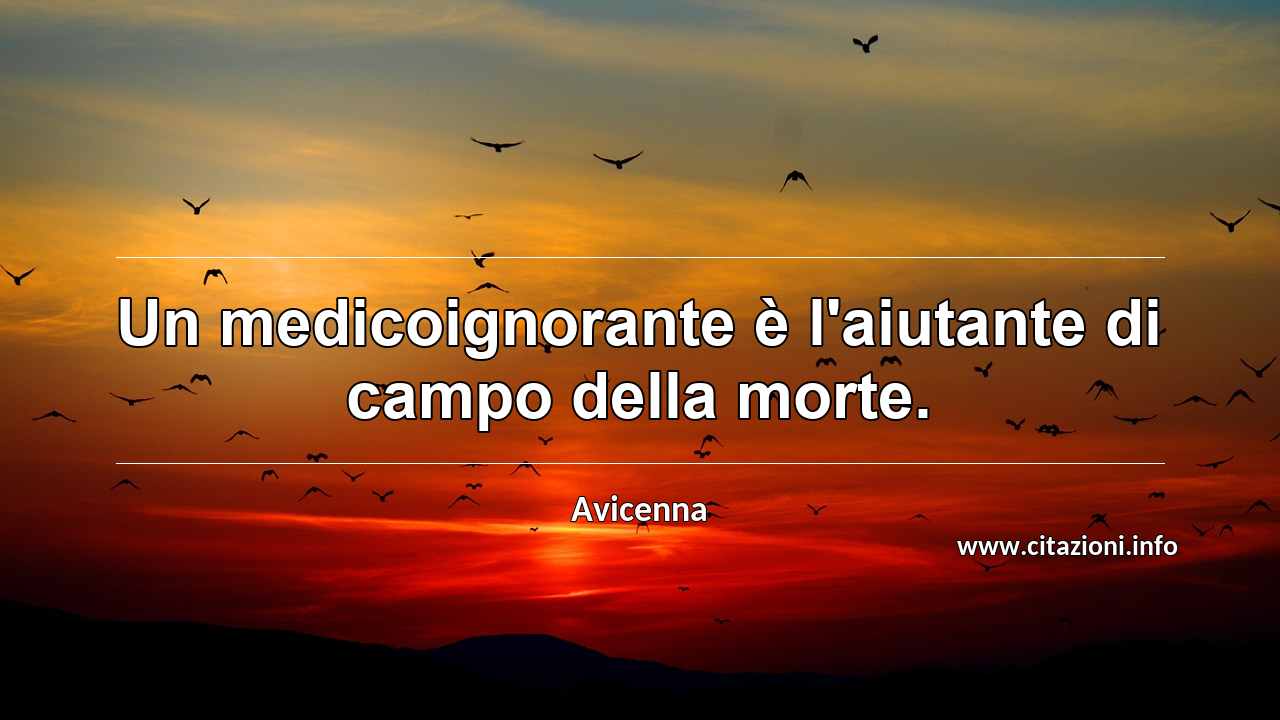 “Un medicoignorante è l'aiutante di campo della morte.”